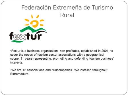 Federación Extremeña de Turismo Rural Fextur is a business organisation, non profitable, established in 2001, to cover the needs of tourism sector associations.