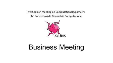 Business Meeting XVI Spanish Meeting on Computational Geometry XVI Encuentros de Geometría Computacional.