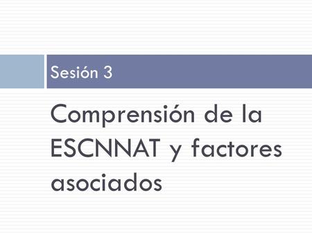 Comprensión de la ESCNNAT y factores asociados Sesión 3.