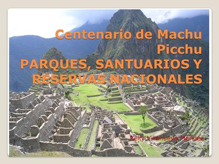 Centenario de Machu Picchu PARQUES, SANTUARIOS Y RESERVAS NACIONALES Kelly Villanueva Méndez.