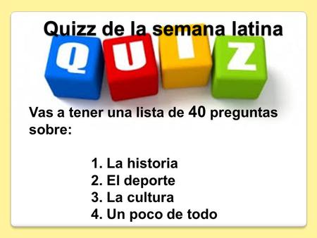 Quizz de la semana latina Vas a tener una lista de 40 preguntas sobre: 1. La historia 2. El deporte 3. La cultura 4. Un poco de todo.