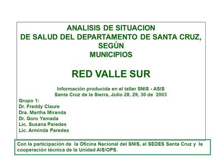 ANALISIS DE SITUACION DE SALUD DEL DEPARTAMENTO DE SANTA CRUZ, SEGÚN MUNICIPIOS RED VALLE SUR Información producida en el taller SNIS - ASIS Santa Cruz.