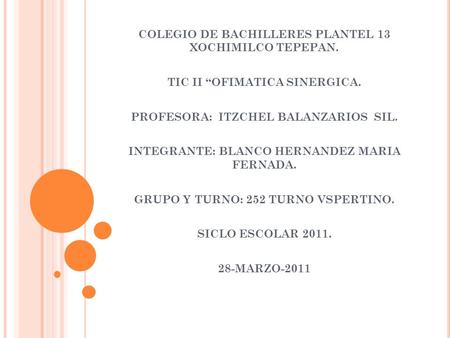 COLEGIO DE BACHILLERES PLANTEL 13 XOCHIMILCO TEPEPAN. TIC II “OFIMATICA SINERGICA. PROFESORA: ITZCHEL BALANZARIOS SIL. INTEGRANTE: BLANCO HERNANDEZ MARIA.