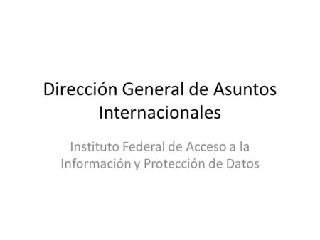 Dirección General de Asuntos Internacionales Instituto Federal de Acceso a la Información y Protección de Datos.