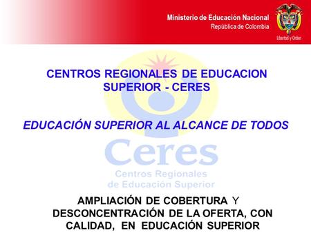 Ministerio de Educación Nacional República de Colombia CENTROS REGIONALES DE EDUCACION SUPERIOR - CERES EDUCACIÓN SUPERIOR AL ALCANCE DE TODOS AMPLIACIÓN.