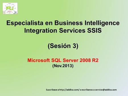 Especialista en Business Intelligence Integration Services SSIS (Sesión 3) Microsoft SQL Server 2008 R2 (Nov.2013) Suscribase a http://addkw.com/ o.