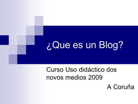 ¿Que es un Blog? Curso Uso didáctico dos novos medios 2009 A Coruña.