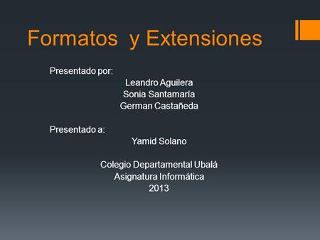 Formatos y Extensiones Presentado por: Leandro Aguilera Sonia Santamaría German Castañeda Presentado a: Yamid Solano Colegio Departamental Ubalá Asignatura.