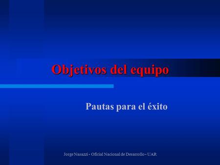Jorge Nasazzi - Oficial Nacional de Desarrollo - UAR Objetivos del equipo Pautas para el éxito.