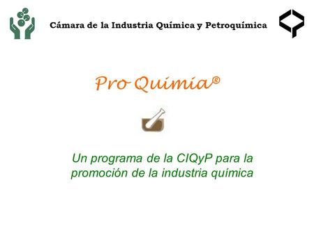 Pro Quimia® Un programa de la CIQyP para la promoción de la industria química Cámara de la Industria Química y Petroquímica.