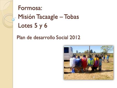 Plan de desarrollo Social 2012 Formosa: Misión Tacaagle – Tobas Lotes 5 y 6.