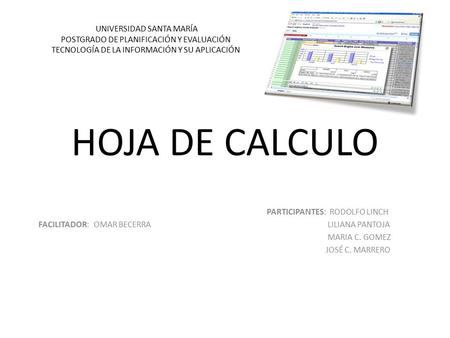 HOJA DE CALCULO PARTICIPANTES: RODOLFO LINCH FACILITADOR: OMAR BECERRA LILIANA PANTOJA MARIA C. GOMEZ JOSÉ C. MARRERO UNIVERSIDAD SANTA MARÍA POSTGRADO.