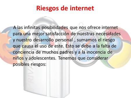 Riesgos de internet A las infinitas posibilidades que nos ofrece internet para una mejor satisfacción de nuestras necesidades y nuestro desarrollo personal,