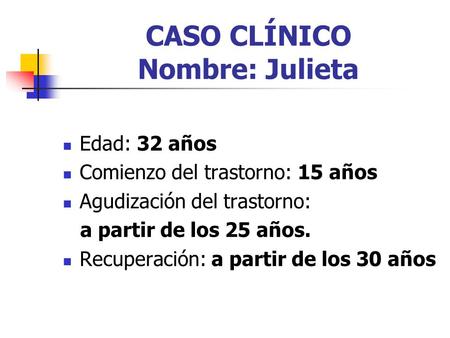 CASO CLÍNICO Nombre: Julieta Edad: 32 años Comienzo del trastorno: 15 años Agudización del trastorno: a partir de los 25 años. Recuperación: a partir de.