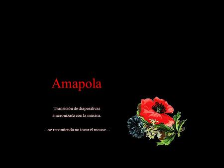 Amapola Amapola Transición de diapositivas sincronizada con la música. …se recomienda no tocar el mouse… Transición de diapositivas sincronizada con la.
