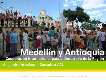 AGENCIA DE COOPERACIÓN E INVERSIÓN DE MEDELLÍN Y EL ÁREA METROPOLITANA Medellín y Antioquia Cooperación Internacional para el Desarrollo de la Región Alejandro.