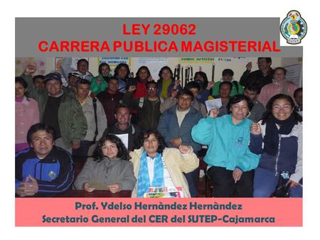 LEY 29062 CARRERA PUBLICA MAGISTERIAL Prof. Ydelso Hernàndez Hernàndez Secretario General del CER del SUTEP-Cajamarca.
