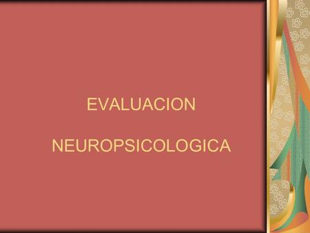 EVALUACION NEUROPSICOLOGICA. Se compone de pruebas que evalúan: Funcionamiento cognitivo general. Dispositivos de la función cognitiva (memoria, atención,