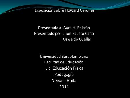Exposición sobre Howard Gardner Presentado a: Aura H. Beltrán Presentado por: Jhon Fausto Cano Oswaldo Cuellar Universidad Surcolombiana Facultad de Educación.