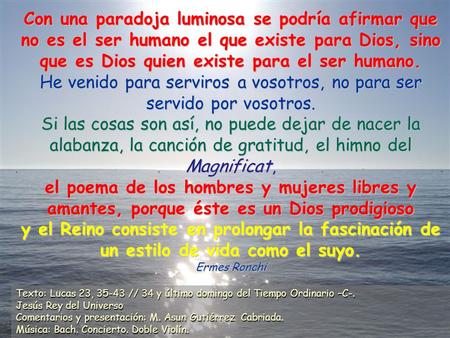 Con una paradoja luminosa se podría afirmar que no es el ser humano el que existe para Dios, sino que es Dios quien existe para el ser humano. He venido.