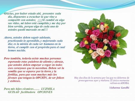 Hay dos días de la semana por los que no debemos de preocuparnos: ayer y mañana. El único momento valioso es AHORA. Mahatma Gandhi Gracias, por haber estado.