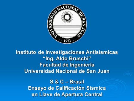 Instituto de Investigaciones Antisísmicas “Ing. Aldo Bruschi” Facultad de Ingeniería Universidad Nacional de San Juan S & C – Brasil Ensayo de Calificación.