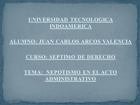 UNIVERSIDAD TECNOLOGICA INDOAMERICA ALUMNO: JUAN CARLOS ARCOS VALENCIA CURSO: SEPTIMO DE DERECHO TEMA: NEPOTISMO EN EL ACTO ADMINISTRATIVO.