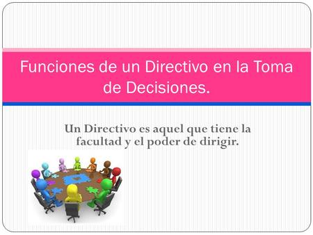 Un Directivo es aquel que tiene la facultad y el poder de dirigir. Funciones de un Directivo en la Toma de Decisiones.