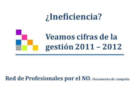 ¿Ineficiencia? Veamos cifras de la gestión 2011 – 2012 Red de Profesionales por el NO. Documento de campaña.