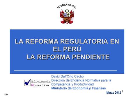 1 LA REFORMA REGULATORIA EN EL PERÚ LA REFORMA PENDIENTE Marzo 2012 David Dall’Orto Cacho Dirección de Eficiencia Normativa para la Competencia y Productividad.