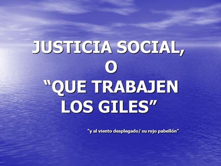 JUSTICIA SOCIAL, O “QUE TRABAJEN LOS GILES” “y al viento desplegado/ su rojo pabellón”