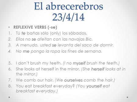 El abrecerebros 23/4/14 REFLEXIVE VERBS (-se) te 1.Tú te bañas sólo (only) los sábados. se 2.Ellos no se afeitan con las navajas Bic. se 3.A menudo, usted.