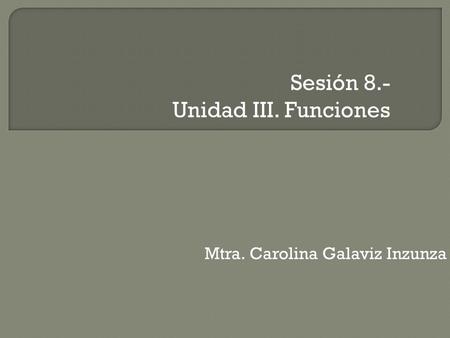 Sesión 8.- Unidad III. Funciones Mtra. Carolina Galaviz Inzunza.