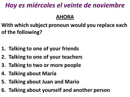 Hoy es miércoles el veinte de noviembre AHORA With which subject pronoun would you replace each of the following? 1.Talking to one of your friends 2.Talking.