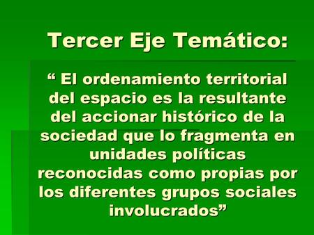 Tercer Eje Temático: “ El ordenamiento territorial del espacio es la resultante del accionar histórico de la sociedad que lo fragmenta en unidades políticas.