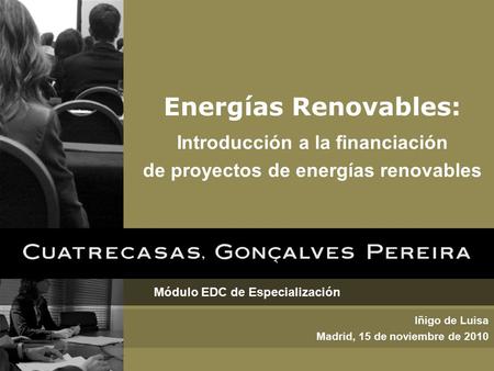 Módulo EDC de Especialización Iñigo de Luisa Madrid, 15 de noviembre de 2010 Energías Renovables: Introducción a la financiación de proyectos de energías.
