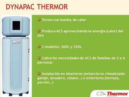  Termo con bomba de calor  Produce ACS aprovechando la energía (calor) del aire  2 modelos: 200L y 250L  Cubre las necesidades de ACS de familias de.
