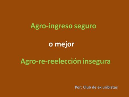 Agro-ingreso seguro o mejor Agro-re-reelección insegura Por: Club de ex uribistas.