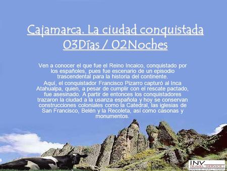 Cajamarca. La ciudad conquistada 03Días / 02Noches Ven a conocer el que fue el Reino Incaico, conquistado por los españoles, pues fue escenario de un episodio.