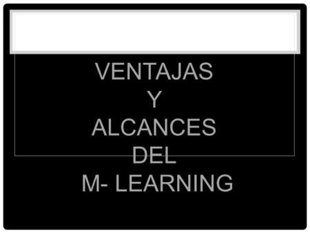 VENTAJAS Y ALCANCES DEL M- LEARNING. ● Mayor disponibilidad. Más del 50% de todos los empleados pasan hasta la mitad de su tiempo fuera la oficina. Los.