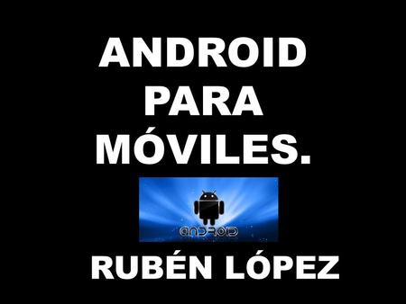 ANDROID PARA MÓVILES. RUBÉN LÓPEZ. ¿ QUÉ ES ? Android es un sistema operativo basado en linux, diseñado principalmente para móviles con pantalla táctil,