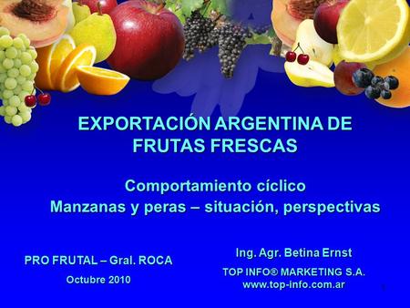 1 EXPORTACIÓN ARGENTINA DE FRUTAS FRESCAS Comportamiento cíclico Manzanas y peras – situación, perspectivas PRO FRUTAL – Gral. ROCA Octubre 2010 Ing. Agr.