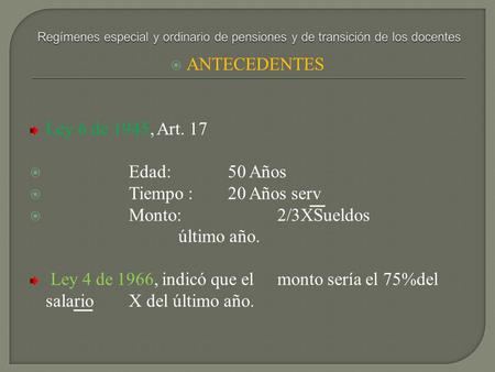  ANTECEDENTES Ley 6 de 1945, Art. 17  Edad: 50 Años  Tiempo : 20 Años serv  Monto:2/3XSueldos último año. Ley 4 de 1966, indicó que el monto sería.