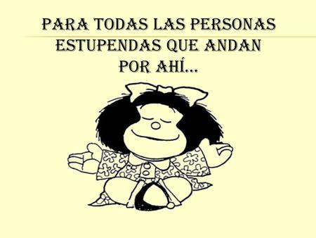 PARA TODAS LAS PERSONAS ESTUPENDAS QUE ANDAN POR AHÍ…