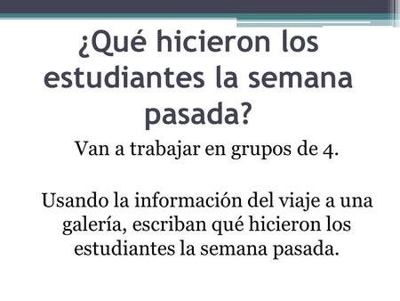 ¿Qué hicieron los estudiantes la semana pasada? Van a trabajar en grupos de 4. Usando la información del viaje a una galería, escriban qué hicieron los.