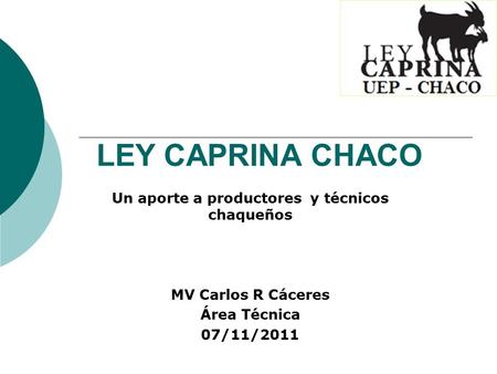 LEY CAPRINA CHACO Un aporte a productores y técnicos chaqueños MV Carlos R Cáceres Área Técnica 07/11/2011.