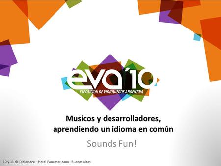 Musicos y desarrolladores, aprendiendo un idioma en común Sounds Fun! 10 y 11 de Diciembre – Hotel Panamericano - Buenos Aires.