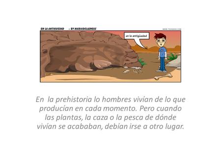 En la prehistoria lo hombres vivían de lo que producían en cada momento. Pero cuando las plantas, la caza o la pesca de dónde vivían se acababan, debían.