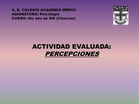 U. E. COLEGIO ACADEMIA MERICI ASIGNATURA: Psicología CURSO: 4to año de MG (Ciencias) ACTIVIDAD EVALUADA: PERCEPCIONES.