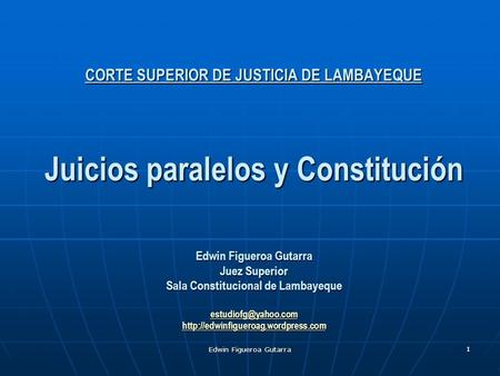 1 Edwin Figueroa Gutarra 1 CORTE SUPERIOR DE JUSTICIA DE LAMBAYEQUE Juicios paralelos y Constitución Edwin Figueroa Gutarra Juez Superior Sala Constitucional.